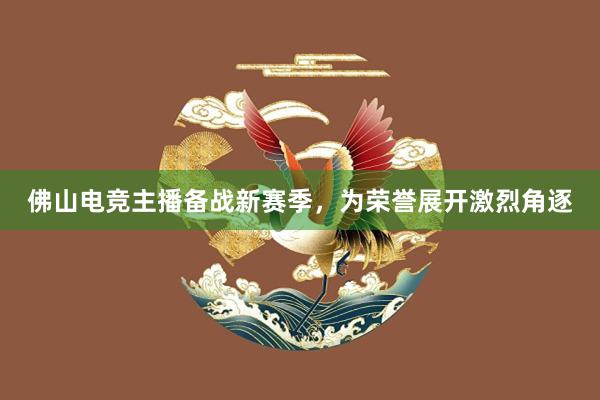 佛山电竞主播备战新赛季，为荣誉展开激烈角逐