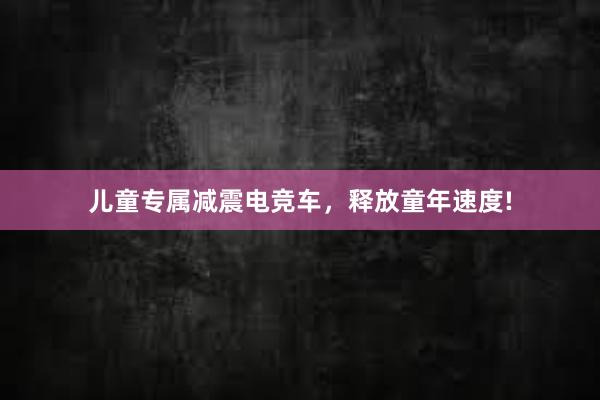 儿童专属减震电竞车，释放童年速度!