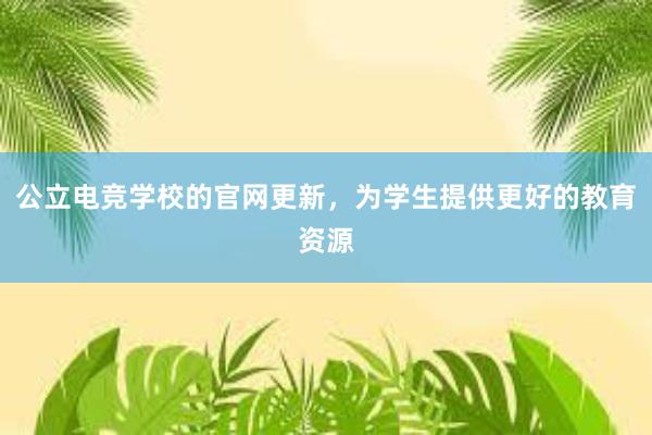 公立电竞学校的官网更新，为学生提供更好的教育资源