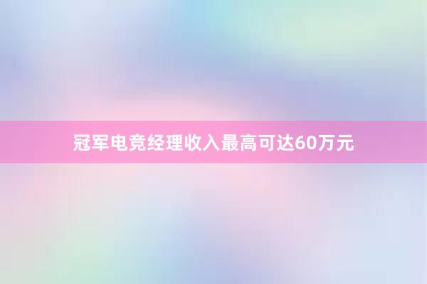 冠军电竞经理收入最高可达60万元