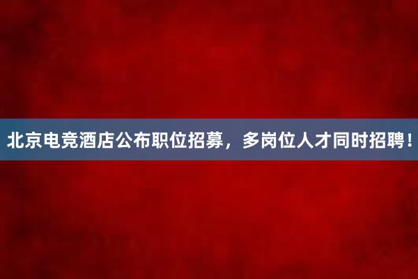 北京电竞酒店公布职位招募，多岗位人才同时招聘！