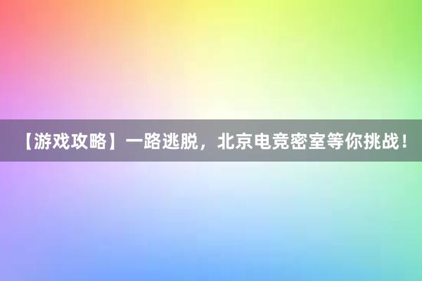 【游戏攻略】一路逃脱，北京电竞密室等你挑战！