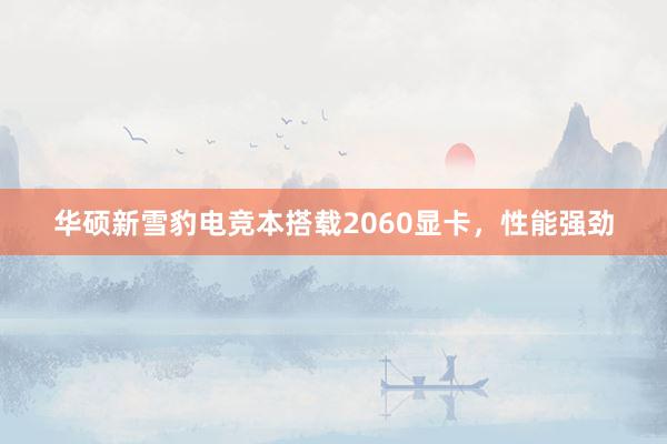 华硕新雪豹电竞本搭载2060显卡，性能强劲