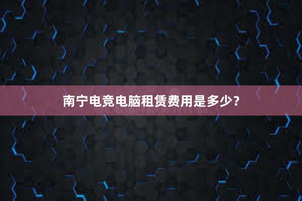 南宁电竞电脑租赁费用是多少？