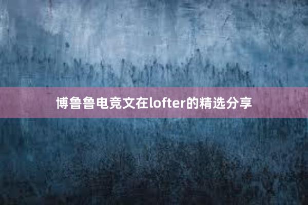 博鲁鲁电竞文在lofter的精选分享