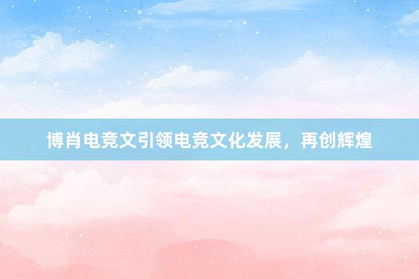 博肖电竞文引领电竞文化发展，再创辉煌