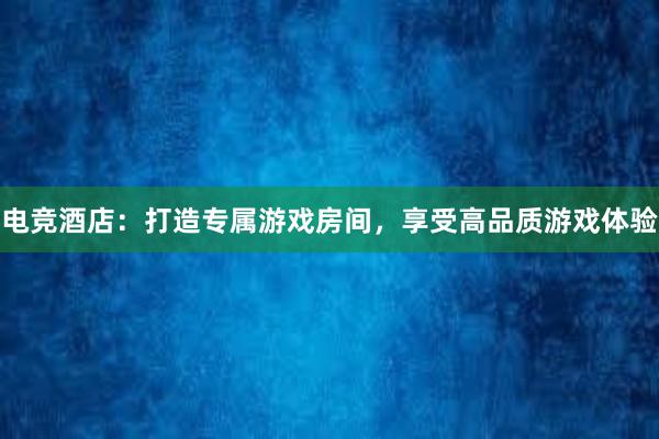 电竞酒店：打造专属游戏房间，享受高品质游戏体验