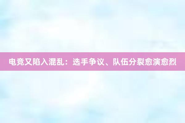 电竞又陷入混乱：选手争议、队伍分裂愈演愈烈