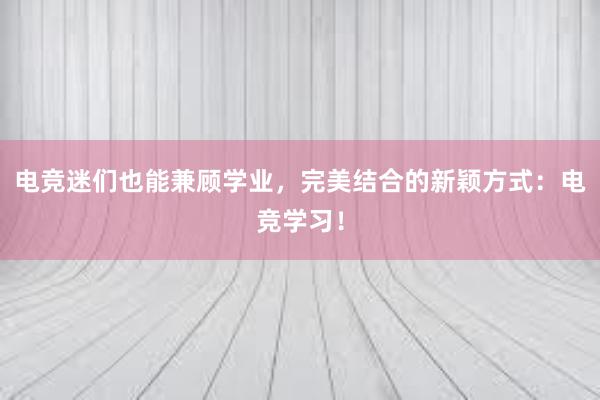 电竞迷们也能兼顾学业，完美结合的新颖方式：电竞学习！