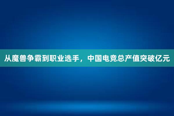 从魔兽争霸到职业选手，中国电竞总产值突破亿元