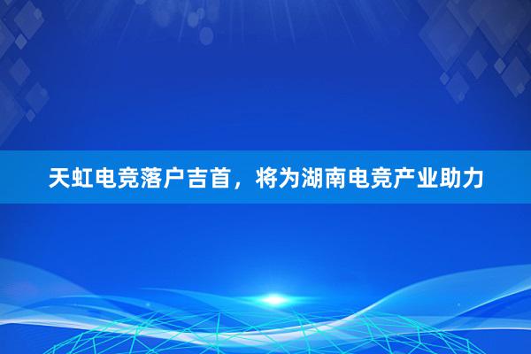 天虹电竞落户吉首，将为湖南电竞产业助力