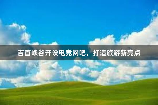 吉首峡谷开设电竞网吧，打造旅游新亮点