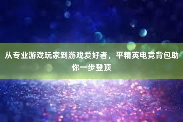 从专业游戏玩家到游戏爱好者，平精英电竞背包助你一步登顶