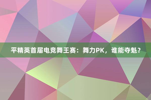 平精英首届电竞舞王赛：舞力PK，谁能夺魁？