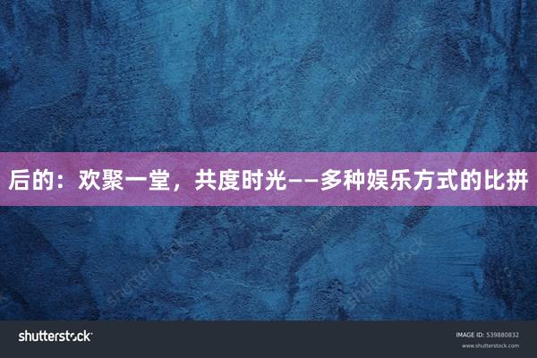 后的：欢聚一堂，共度时光——多种娱乐方式的比拼