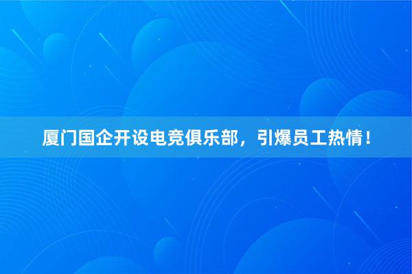 厦门国企开设电竞俱乐部，引爆员工热情！