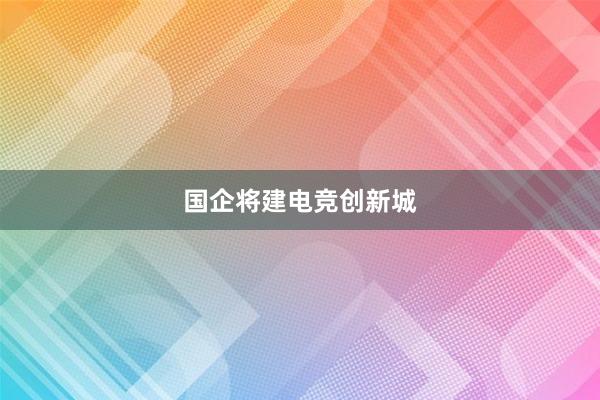 国企将建电竞创新城