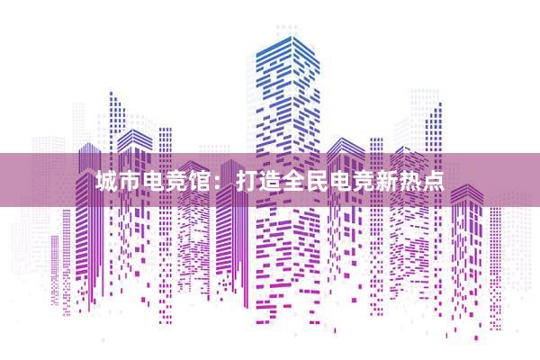 城市电竞馆：打造全民电竞新热点