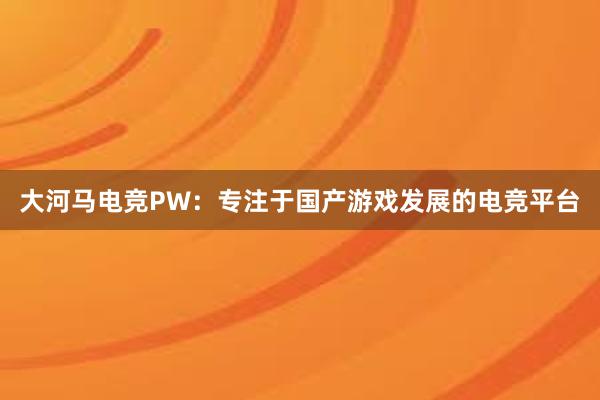 大河马电竞PW：专注于国产游戏发展的电竞平台