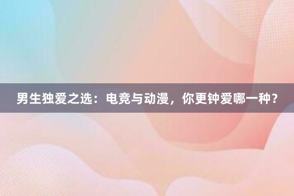 男生独爱之选：电竞与动漫，你更钟爱哪一种？