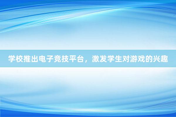 学校推出电子竞技平台，激发学生对游戏的兴趣