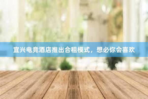 宜兴电竞酒店推出合租模式，想必你会喜欢