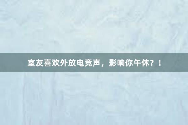 室友喜欢外放电竞声，影响你午休？！