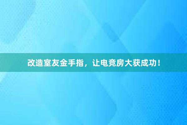 改造室友金手指，让电竞房大获成功！