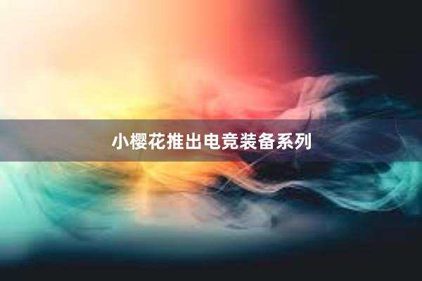 小樱花推出电竞装备系列