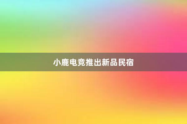 小鹿电竞推出新品民宿