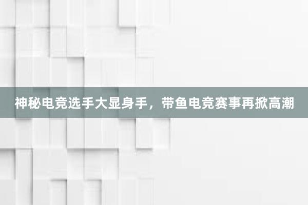 神秘电竞选手大显身手，带鱼电竞赛事再掀高潮