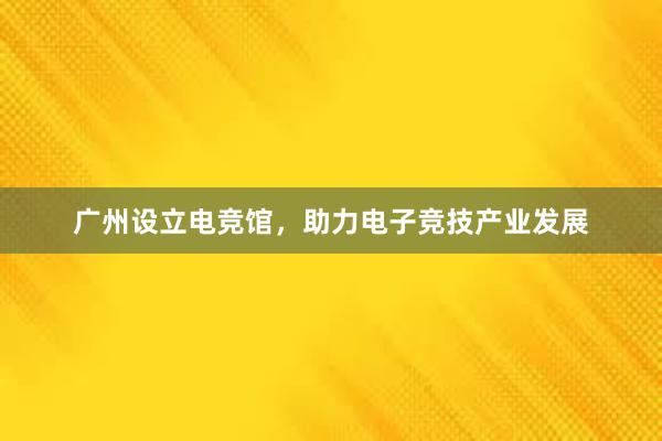 广州设立电竞馆，助力电子竞技产业发展