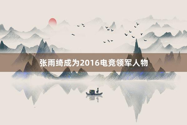 张雨绮成为2016电竞领军人物