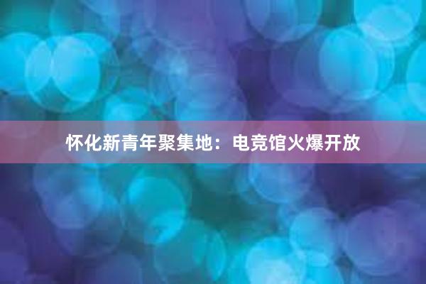 怀化新青年聚集地：电竞馆火爆开放