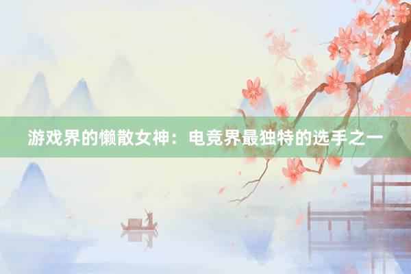 游戏界的懒散女神：电竞界最独特的选手之一