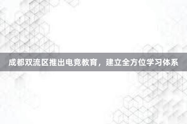 成都双流区推出电竞教育，建立全方位学习体系