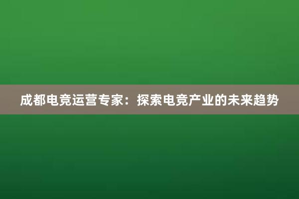 成都电竞运营专家：探索电竞产业的未来趋势