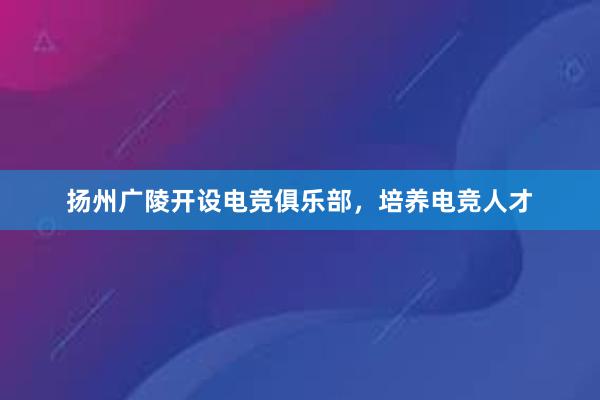 扬州广陵开设电竞俱乐部，培养电竞人才