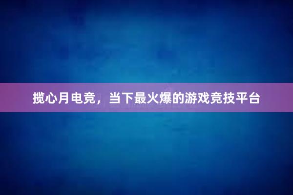 揽心月电竞，当下最火爆的游戏竞技平台