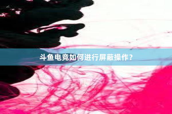 斗鱼电竞如何进行屏蔽操作？