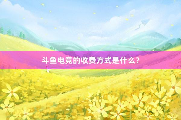 斗鱼电竞的收费方式是什么？