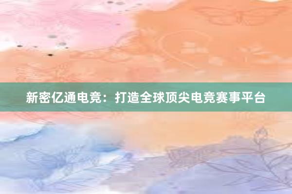 新密亿通电竞：打造全球顶尖电竞赛事平台