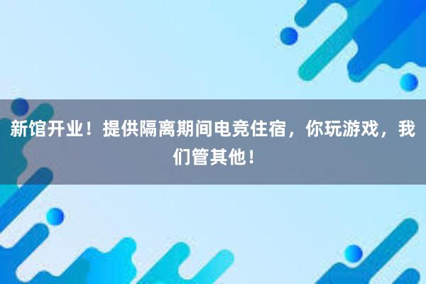 新馆开业！提供隔离期间电竞住宿，你玩游戏，我们管其他！