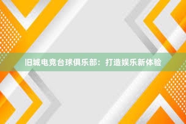 旧城电竞台球俱乐部：打造娱乐新体验