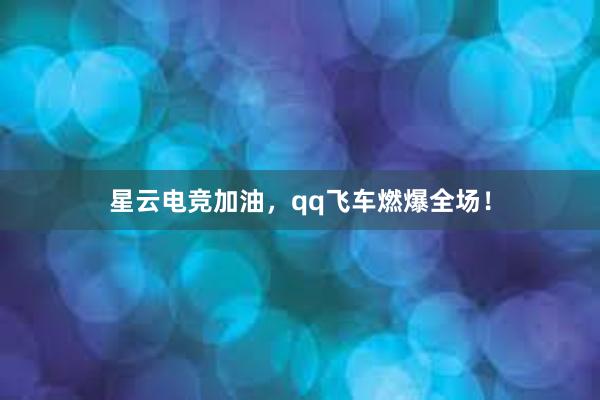 星云电竞加油，qq飞车燃爆全场！