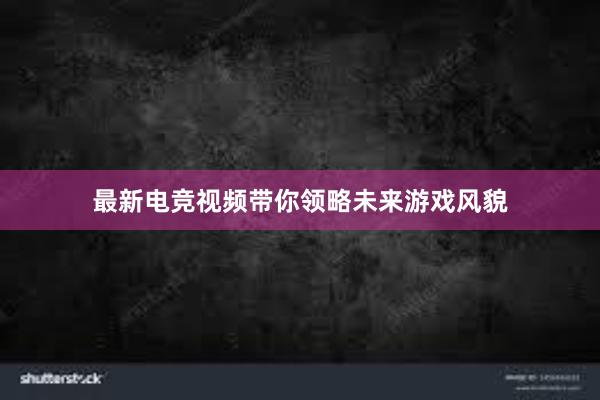 最新电竞视频带你领略未来游戏风貌