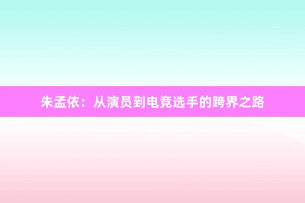 朱孟依：从演员到电竞选手的跨界之路