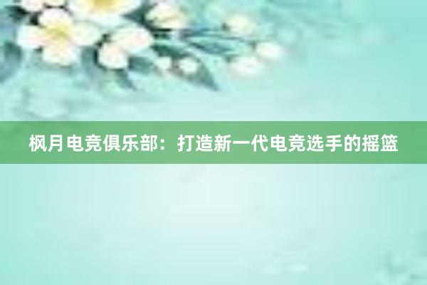 枫月电竞俱乐部：打造新一代电竞选手的摇篮