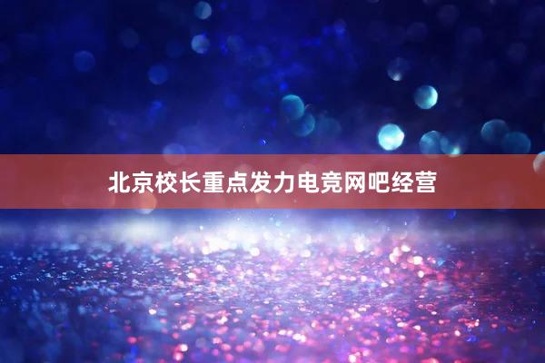 北京校长重点发力电竞网吧经营