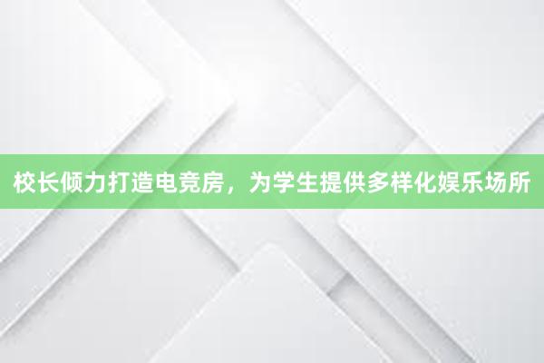 校长倾力打造电竞房，为学生提供多样化娱乐场所